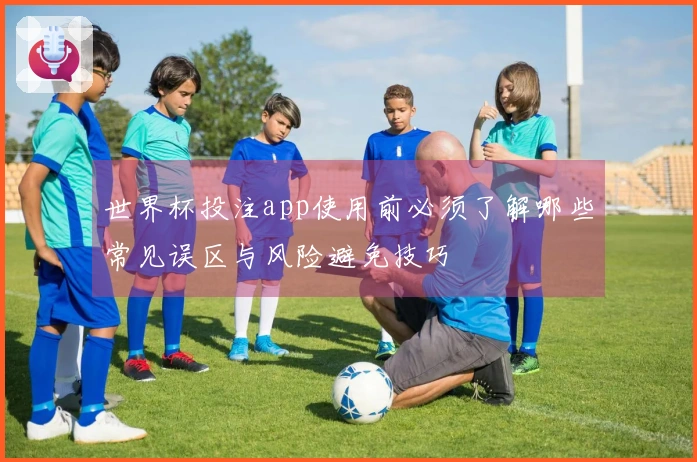 世界杯投注app使用前必须了解哪些常见误区与风险避免技巧